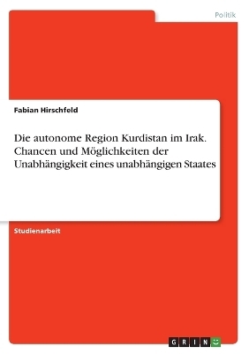 Die autonome Region Kurdistan im Irak. Chancen und MÃ¶glichkeiten der UnabhÃ¤ngigkeit eines unabhÃ¤ngigen Staates - Fabian Hirschfeld