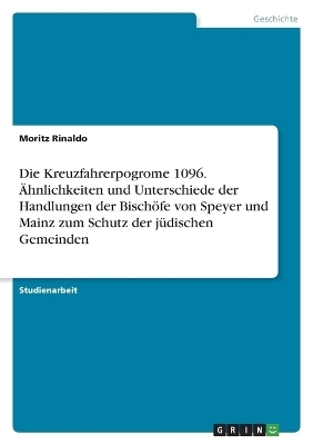 Die Kreuzfahrerpogrome 1096. Ãhnlichkeiten und Unterschiede der Handlungen der BischÃ¶fe von Speyer und Mainz zum Schutz der jÃ¼dischen Gemeinden - Moritz Rinaldo