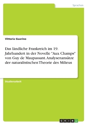 Das ländliche Frankreich im 19. Jahrhundert in der Novelle "Aux Champs" von Guy de Maupassant. Analysenansätze der naturalistischen Theorie des Milieus - Vittoria Guarino