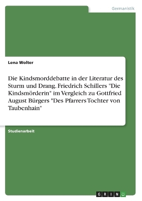 Die Kindsmorddebatte in der Literatur des Sturm und Drang. Friedrich Schillers "Die KindsmÃ¶rderin" im Vergleich zu Gottfried August BÃ¼rgers "Des Pfarrers Tochter von Taubenhain" - Lena Wolter