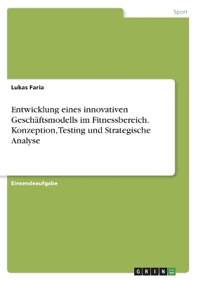 Entwicklung eines innovativen GeschÃ¤ftsmodells im Fitnessbereich. Konzeption, Testing und Strategische Analyse - Lukas Faria