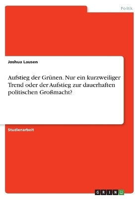 Aufstieg der GrÃ¼nen. Nur ein kurzweiliger Trend oder der Aufstieg zur dauerhaften politischen GroÃmacht? - Joshua Lausen