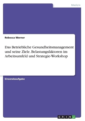 Das Betriebliche Gesundheitsmanagement und seine Ziele. Belastungsfaktoren im Arbeitsumfeld und Strategie-Workshop - Rebecca Werner