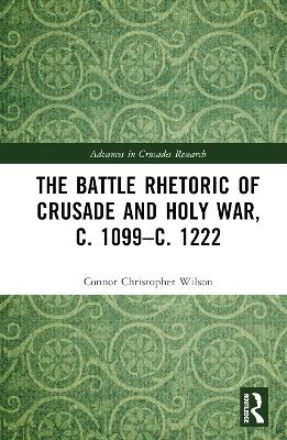 The Battle Rhetoric of Crusade and Holy War, c. 1099–c. 1222 - Connor Christopher Wilson