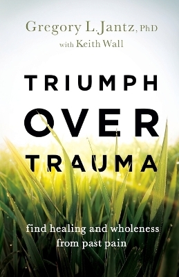 Triumph over Trauma – Find Healing and Wholeness from Past Pain - Gregory L. PhD Jantz, Keith Wall