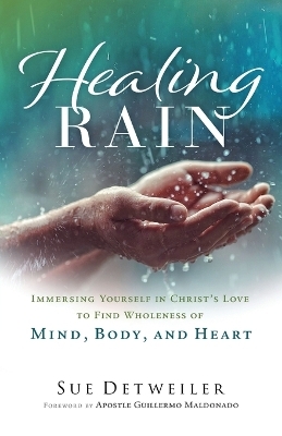 Healing Rain – Immersing Yourself in Christ`s Love to Find Wholeness of Mind, Body, and Heart - Sue Detweiler, Guillermo Maldonado