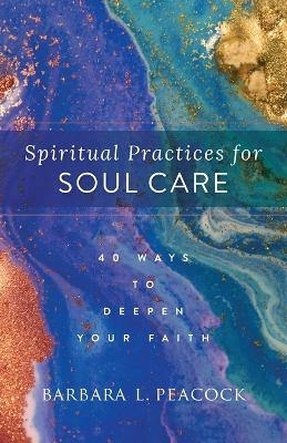 Spiritual Practices for Soul Care – 40 Ways to Deepen Your Faith - Barbara L. Peacock