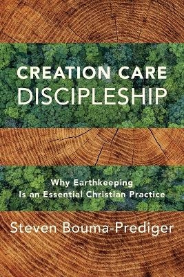 Creation Care Discipleship – Why Earthkeeping Is an Essential Christian Practice - Steven Bouma–prediger