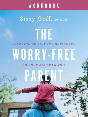 The Worry–Free Parent Workbook – Learning to Live in Confidence So Your Kids Can Too - Sissy Goff