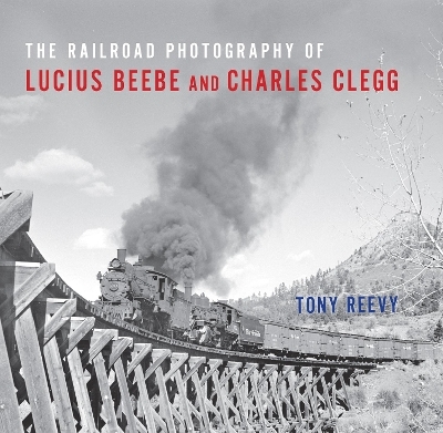 The Railroad Photography of Lucius Beebe and Charles Clegg - Tony Reevy