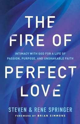 The Fire of Perfect Love – Intimacy with God for a Life of Passion, Purpose, and Unshakable Faith - Steven Springer, Rene Springer, Brian Simmons