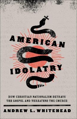 American Idolatry – How Christian Nationalism Betrays the Gospel and Threatens the Church - Andrew L. Whitehead