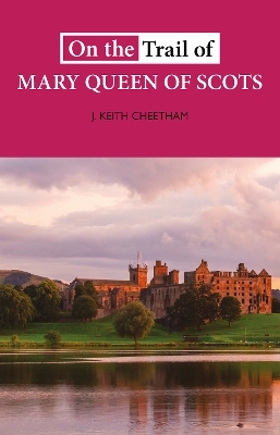 On The Trail of Mary Queen of Scots - J. Keith Cheetham