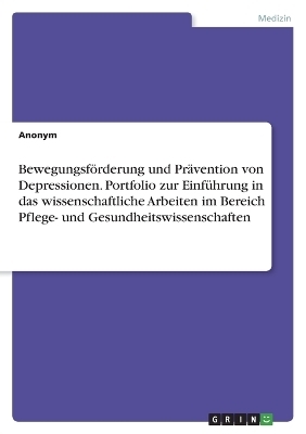 BewegungsfÃ¶rderung und PrÃ¤vention von Depressionen. Portfolio zur EinfÃ¼hrung in das wissenschaftliche Arbeiten im Bereich Pflege- und Gesundheitswissenschaften -  Anonymous