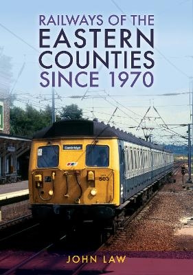 Railways of the Eastern Counties Since 1970 - John Law