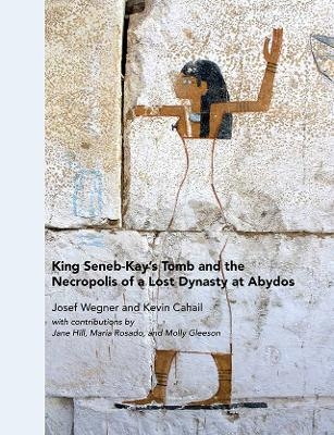 King Seneb–Kay`s Tomb and the Necropolis of a Lost Dynasty at Abydos - Josef Wegner, Kevin Cahail