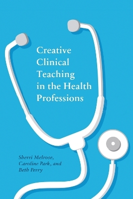 Creative Clinical Teaching in the Health Professions - Sherri Melrose, Caroline Park, Beth Perry