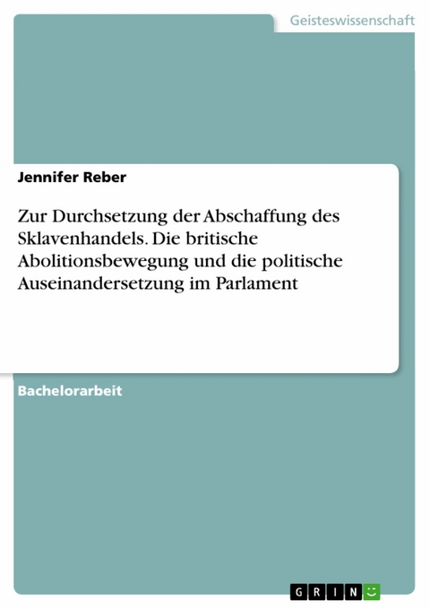 Zur Durchsetzung der Abschaffung des Sklavenhandels. Die britische Abolitionsbewegung und die politische Auseinandersetzung im Parlament - Jennifer Reber