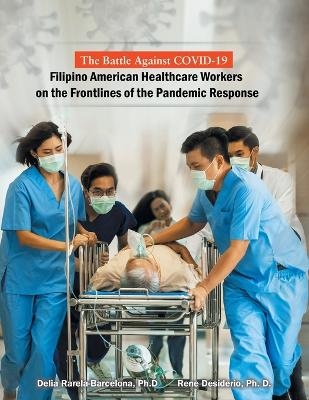 The Battle Against Covid-19 Filipino American Healthcare Workers on the Frontlines of the Pandemic Response - Delia Rarela-Barcelona, Rene Desiderio Ph D