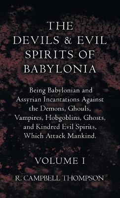 The Devils and Evil Spirits of Babylonia, Being Babylonian and Assyrian Incantations Against the Demons, Ghouls, Vampires, Hobgoblins, Ghosts, and Kindred Evil Spirits, Which Attack Mankind. Volume I - R Campbell Thompson