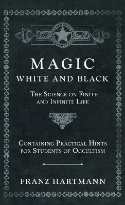 Magic, White and Black - The Science on Finite and Infinite Life - Containing Practical Hints for Students of Occultism - Franz Hartmann