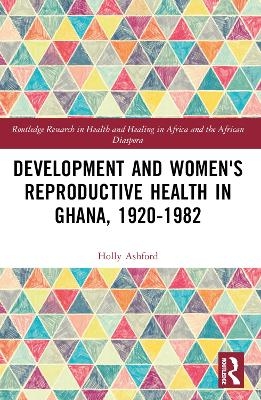 Development and Women's Reproductive Health in Ghana, 1920-1982 - Holly Ashford