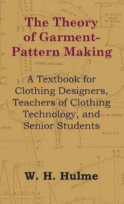 Theory of Garment-Pattern Making - A Textbook for Clothing Designers, Teachers of Clothing Technology, and Senior Students - W H Hulme