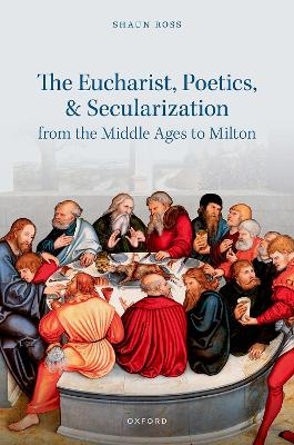 The Eucharist, Poetics, and Secularization from the Middle Ages to Milton - Shaun Ross