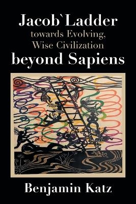 Jacob` Ladder Towards Evolving, Wise Civilization Beyond Sapiens - Benjamin Katz