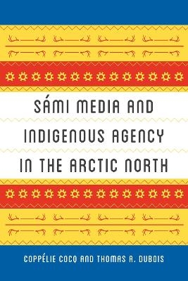 Sámi Media and Indigenous Agency in the Arctic North - Coppélie Cocq Gelfgren, Thomas A. Dubois