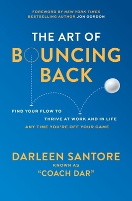 The Art of Bouncing Back: Find Your Flow to Thrive at Work and in Life — Any Time You're Off Your Game - Darleen "Coach Dar" Santore