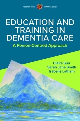 Education and Training in Dementia Care: A Person-Centred Approach - Claire Surr, Isabelle Latham, Sarah Jane Smith