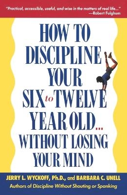 How to Discipline Your Six to Twelve Year Old . . . Without Losing Your Mind - Barbara C. Unell, Jerry Wyckoff