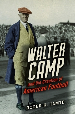 Walter Camp and the Creation of American Football - Roger R Tamte