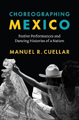 Choreographing Mexico – Festive Performances and Dancing Histories of a Nation - Manuel R. Cuellar