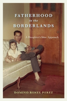 Fatherhood in the Borderlands - Domino Renee Perez