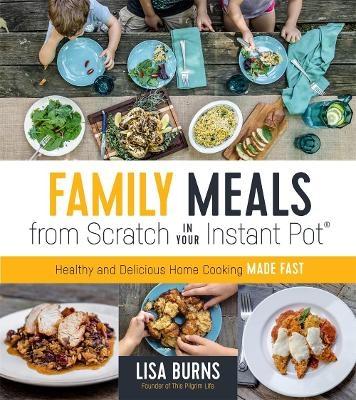 Family Meals from Scratch in Your Instant Pot - Lisa Burns