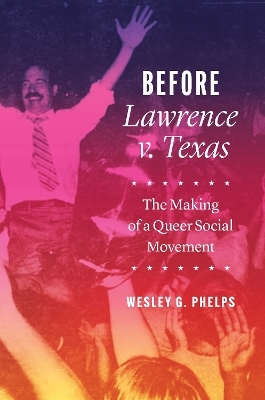 Before Lawrence v. Texas – The Making of a Queer Social Movement - Wesley G. Phelps