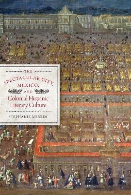 The Spectacular City, Mexico, and Colonial Hispanic Literary Culture - Stephanie Merrim