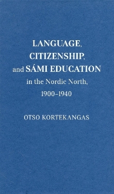 Language, Citizenship, and Sámi Education in the Nordic North, 1900-1940 - Otso Kortekangas