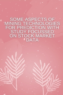 Some Aspects of Mining Technologies for Prediction with Study Focussed on Stock Market Data -  Kumar