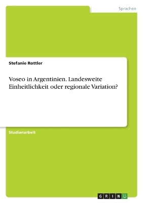 Voseo in Argentinien. Landesweite Einheitlichkeit oder regionale Variation? - Stefanie Rottler