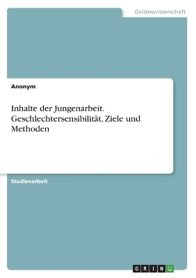 Inhalte der Jungenarbeit. GeschlechtersensibilitÃ¤t, Ziele und Methoden -  Anonym