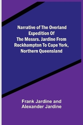 Narrative of the Overland Expedition of the Messrs. Jardine from Rockhampton to Cape York, Northern Queensland - Frank Jardine, Alexander Jardine