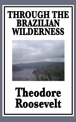 Through the Brazilian Wilderness - Theodore Roosevelt  IV