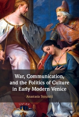 War, Communication, and the Politics of Culture in Early Modern Venice - Anastasia Stouraiti