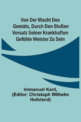 Von der Macht des Gemüts, durch den bloßen Vorsatz seiner krankhaften Gefühle Meister zu sein - Immanuel Kant