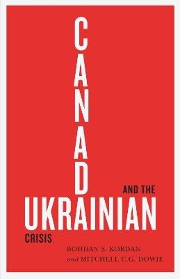Canada and the Ukrainian Crisis - Bohdan S. Kordan, Mitchell C.G. Dowie