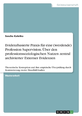 Evidenzbasierte Praxis fÃ¼r eine (werdende) Profession Supervision. Ãber den professionssoziologischen Nutzen zentral archivierter Externer Evidenzen - Sascha Kaletka