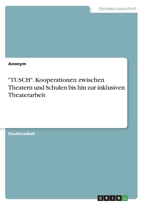 "TUSCH". Kooperationen zwischen Theatern und Schulen bis hin zur inklusiven Theaterarbeit -  Anonymous